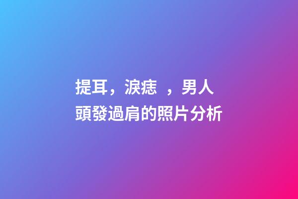 提耳，淚痣，男人頭發過肩的照片分析